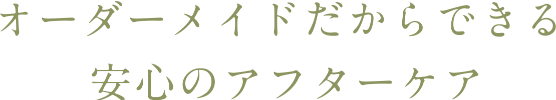 オーダーメイドだからできる安心のアフターケア